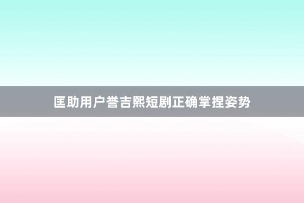 匡助用户誉吉熙短剧正确掌捏姿势